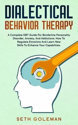 Dialectical Behavior Therapy: A Complete DBT Guide for Borderline Personality Disorder, Anxiety, and Addictions. How to Regulate Emotions and Learn - Seth Goleman