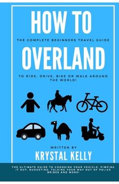 Poza produsului How to Overland: A Beginners Guide to Travel the World by Car, Motorcycle, Horse, Bicycle or on Foot! - Krystal Kelly