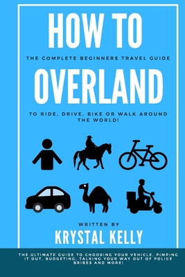 How to Overland: A Beginners Guide to Travel the World by Car, Motorcycle, Horse, Bicycle or on Foot! - Krystal Kelly