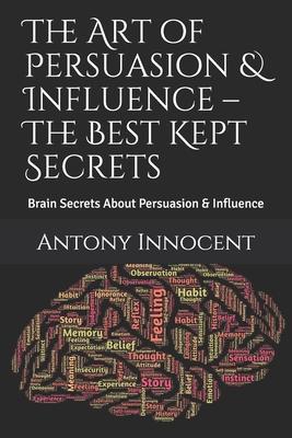 The Art of Persuasion & Influence - The Best Kept Secrets: Brain Secrets About Persuasion & Influence - Antony Innocent