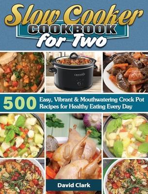 Slow Cooker Cookbook for Two: 500 Easy, Vibrant & Mouthwatering Crock Pot Recipes for Healthy Eating Every Day - David Clark