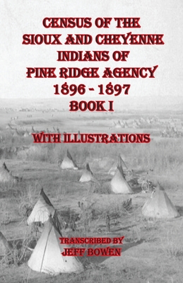 Census of the Sioux and Cheyenne Indians of Pine Ridge Agency 1896 - 1897 Book I: With Illustrations - Jeff Bowen