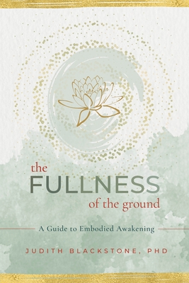 The Fullness of the Ground: A Guide to Embodied Awakening - Judith Blackstone