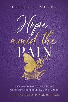 Hope Amid the Pain: Hanging On to Positive Expectations When Battling Chronic Pain and Illness, A 60-Day Devotional Journal - Leslie L. Mckee