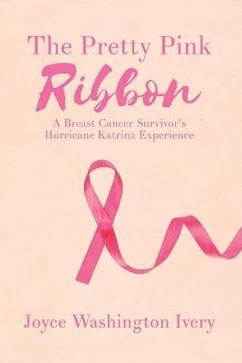The Pretty Pink Ribbon: A Breast Cancer Survivor's Hurricane Katrina Experience - Joyce Washington Ivery
