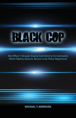Black Cop: One Officer's Struggle Staying Committed to his Community While Fighting Systemic Racism in the Police Department - Michael T. Morrison
