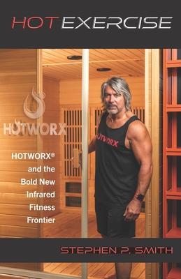 Hot Exercise: HOTWORX and the Bold New Infrared Fitness Frontier - Stephen P. Smith