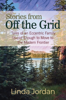 Stories from Off the Grid: Tales of an Eccentric Family Stupid Enough to Move to the Modern Frontier - Linda Jordan
