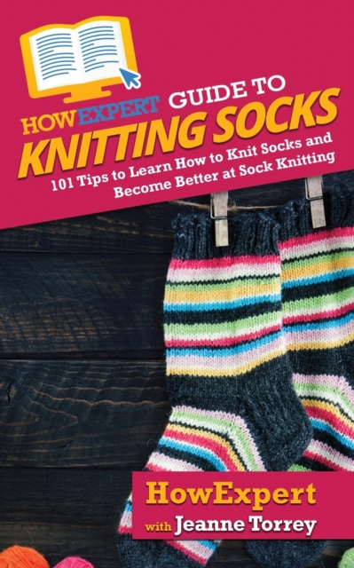 HowExpert Guide to Knitting Socks: 101 Tips to Learn How to Knit Socks and Become Better at Sock Knitting - Howexpert