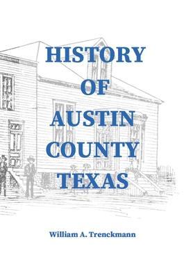 History of Austin County Texas: Edited and published in 1899 as a supplement to the Bellville Wochenblatt by William A. Trenckmann - Stephen A. Engelking