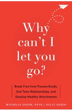 Why Can't I Let You Go?: Break Free from Trauma Bonds, End Toxic Relationships, and Develop Healthy Attachments - Michelle Skeen