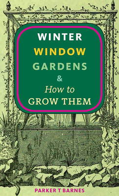 Winter Window Gardens & How to Grow Them - Parker T. Barnes