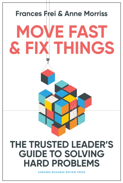 Move Fast and Fix Things: The Trusted Leader's Guide to Solving Hard Problems - Frances Frei