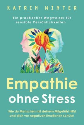 Empathie ohne Stress: Wie du Menschen mit deinem Mitgefühl hilfst und dich vor negativen Emotionen schützt Ein praktischer Wegweiser für sen - Katrin Winter