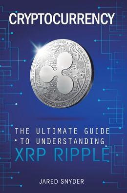 Cryptocurrency: The Ultimate Guide to Understanding XRP Ripple - Jared Snyder