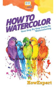 Coperta cărții 'How To Watercolor: Your Step By Step Guide To Watercoloring - Howexpert'