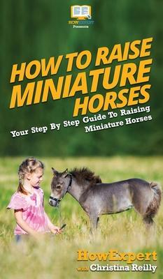 How To Raise Miniature Horses: Your Step By Step Guide To Raising Miniature Horses - Howexpert