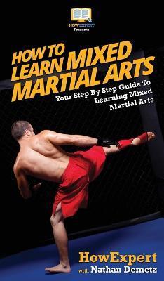 How To Learn Mixed Martial Arts: Your Step-By-Step Guide To Learning Mixed Martial Arts - Howexpert