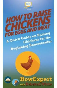 Coperta cărții 'How to Raise Chickens for Eggs and Meat: A Quick Guide on Raising Chickens for the Beginning Homesteader - Howexpert'