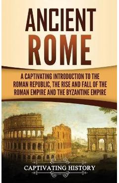Poza produsului Ancient Rome: A Captivating Introduction to the Roman Republic, The Rise and Fall of the Roman Empire, and The Byzantine Empire - Captivating History
