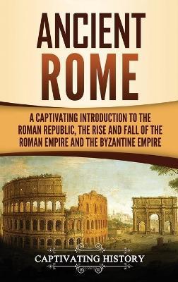 Ancient Rome: A Captivating Introduction to the Roman Republic, The Rise and Fall of the Roman Empire, and The Byzantine Empire - Captivating History