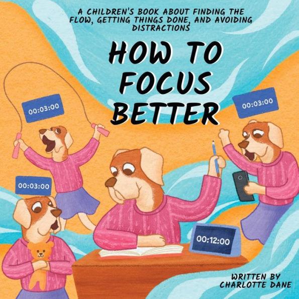 How to Focus Better: A Children's Book About Finding the Flow, Getting Things Done, and Avoiding Distractions - Charlotte Dane