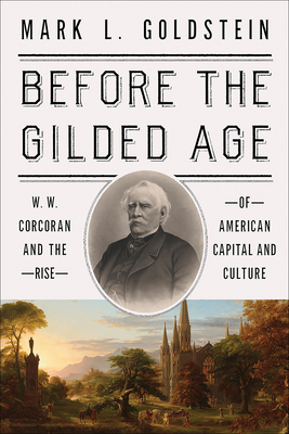 Before the Gilded Age: W. W. Corcoran and the Rise of American Capital and Culture - Mark L. Goldstein