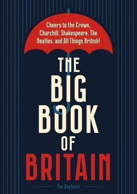 The Big Book of Britain: Cheers to the Crown, Churchill, Shakespeare, the Beatles, and All Things British! - Tim Rayborn