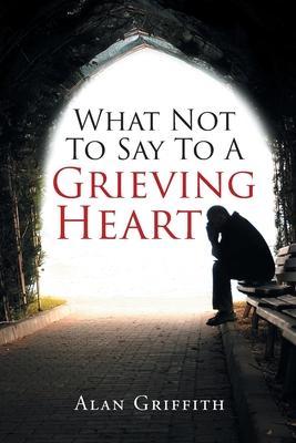 What Not To Say To A Grieving Heart - Alan Griffith