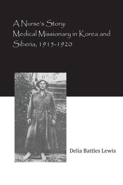 A Nurse's Story: Medical Missionary in Korea and Siberia, 1915-1920 - Delia Battles Lewis