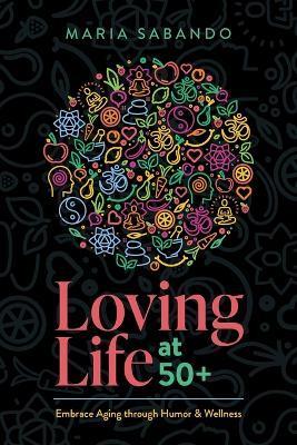 Loving Life at 50+: Embrace Aging Through Humor and Wellness - Maria Sabando