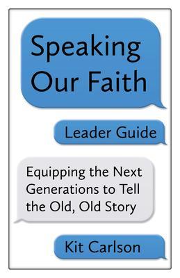 Speaking Our Faith Leader Guide: Equipping the Next Generations to Tell the Old, Old Story - Kit Carlson