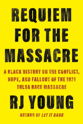 Requiem for the Massacre: A Black History on the Conflict, Hope, and Fallout of the 1921 Tulsa Race Massacre - Rj Young