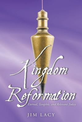 Kingdom Reformation: Eternal, Tangible, and Relevant Today - Jim Lacy