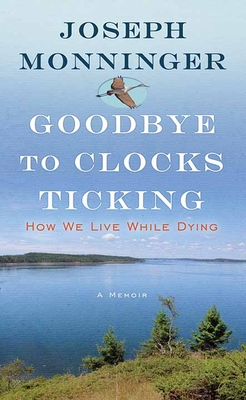 Goodbye to Clocks Ticking: How We Live While Dying - Joseph Monninger