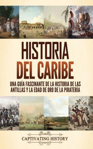 Historia del Caribe: Una guía fascinante de la historia de las Antillas y la edad de oro de la piratería - Captivating History