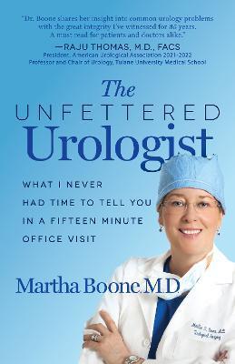 The Unfettered Urologist: What I Never Had Time to Tell You in a Fifteen Minute Office Visit - Martha B. Boone