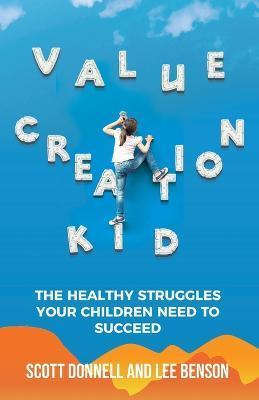 Value Creation Kid: The Healthy Struggles Your Children Need to Succeed - Lee Benson
