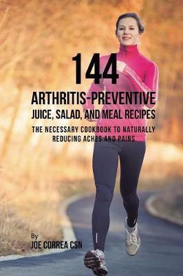144 Arthritis-Preventive Juice, Salad, and Meal Recipes: The Necessary Cookbook to Naturally Reducing Aches and Pains - Joe Correa
