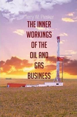 The Inner Workings of the Oil and Gas Business - Terry W. Piesker
