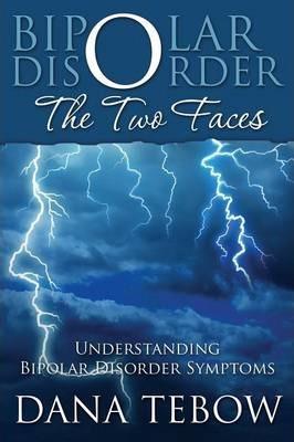 Bipolar Disorder: The Two Faces Understanding Bipolar Disorder Symptoms - Dana Tebow