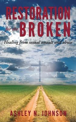 Restoration for the Broken: Healing from sexual assault and abuse - Ashley N. Johnson