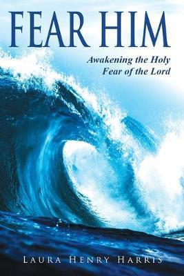 Fear Him: Awakening the Holy Fear of the Lord - Laura Henry Harris