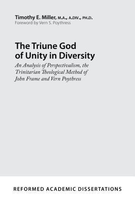 The Triune God of Unity in Diversity: An Analysis of Perspectivalism, the Trinitarian Theological Method of John Frame and Vern Poythress - Timothy E. Miller