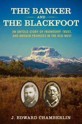 The Banker and the Blackfoot: An Untold Story of Friendship, Trust, and Broken Promises in the Old West - J. Edward Chamberlin