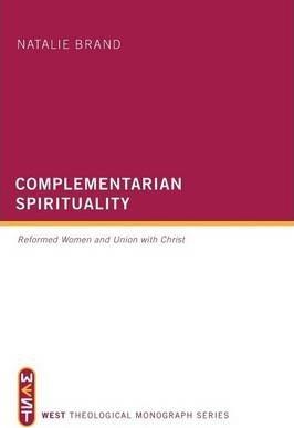 Complementarian Spirituality: Reformed Women and Union with Christ - Natalie Brand