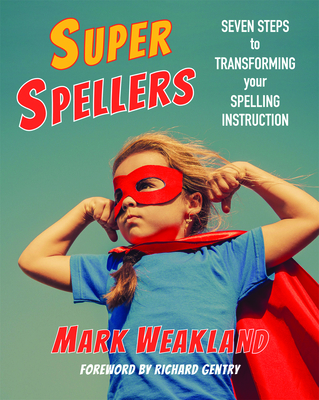 Super Spellers: Seven Steps to Transforming Your Spelling Instruction - Mark Weakland