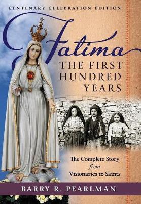 Fatima, the First Hundred Years: The Complete Story from Visionaries to Saints - Barry R. Pearlman