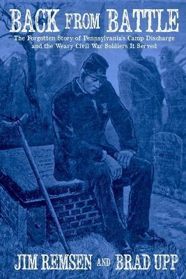 Back From Battle: The Forgotten Story of Pennsylvania's Camp Discharge and the Weary Civil War Soldiers It Served - Jim Remsen