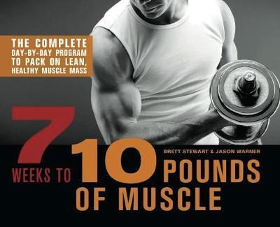 7 Weeks to 10 Pounds of Muscle: The Complete Day-By-Day Program to Pack on Lean, Healthy Muscle Mass - Brett Stewart
